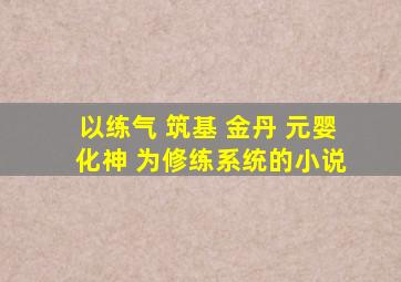 以练气 筑基 金丹 元婴 化神 为修练系统的小说